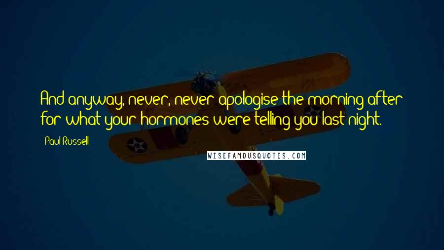 Paul Russell Quotes: And anyway, never, never apologise the morning after for what your hormones were telling you last night.