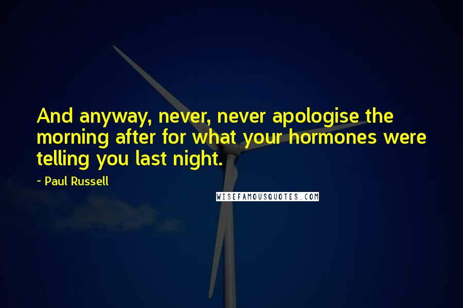 Paul Russell Quotes: And anyway, never, never apologise the morning after for what your hormones were telling you last night.