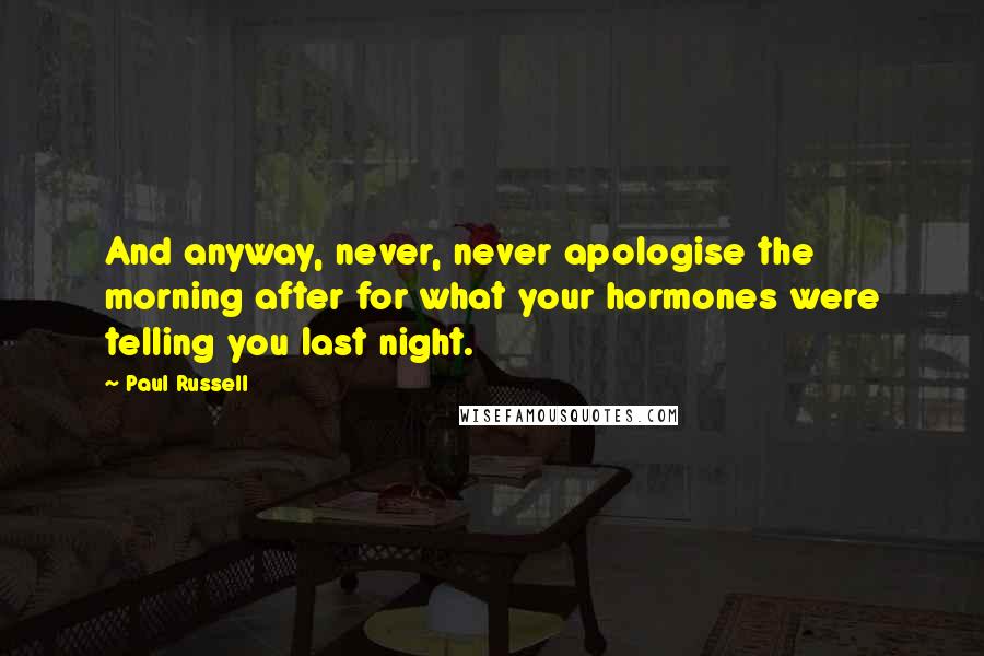 Paul Russell Quotes: And anyway, never, never apologise the morning after for what your hormones were telling you last night.