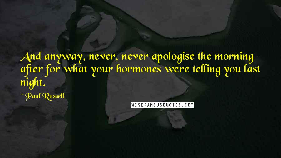 Paul Russell Quotes: And anyway, never, never apologise the morning after for what your hormones were telling you last night.