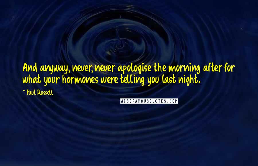 Paul Russell Quotes: And anyway, never, never apologise the morning after for what your hormones were telling you last night.