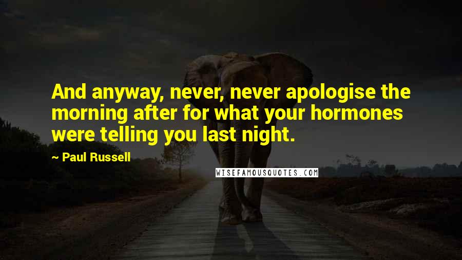 Paul Russell Quotes: And anyway, never, never apologise the morning after for what your hormones were telling you last night.