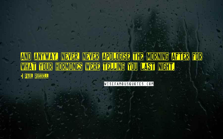 Paul Russell Quotes: And anyway, never, never apologise the morning after for what your hormones were telling you last night.