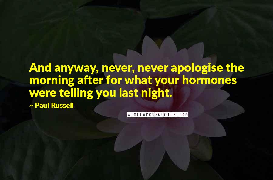 Paul Russell Quotes: And anyway, never, never apologise the morning after for what your hormones were telling you last night.