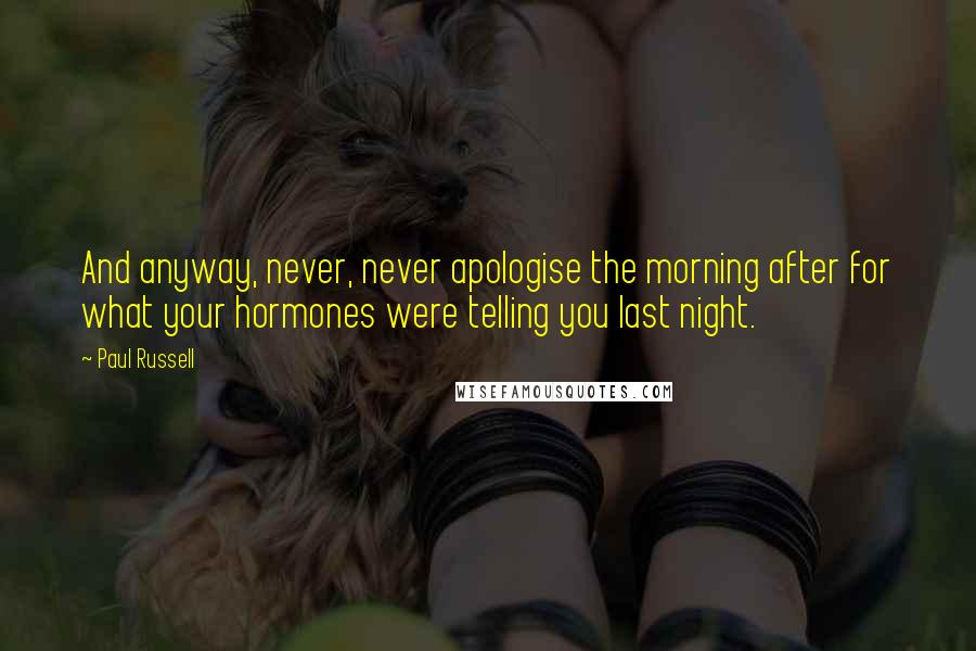 Paul Russell Quotes: And anyway, never, never apologise the morning after for what your hormones were telling you last night.