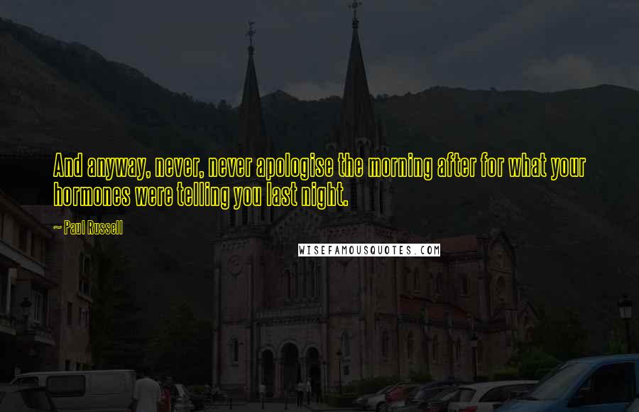Paul Russell Quotes: And anyway, never, never apologise the morning after for what your hormones were telling you last night.