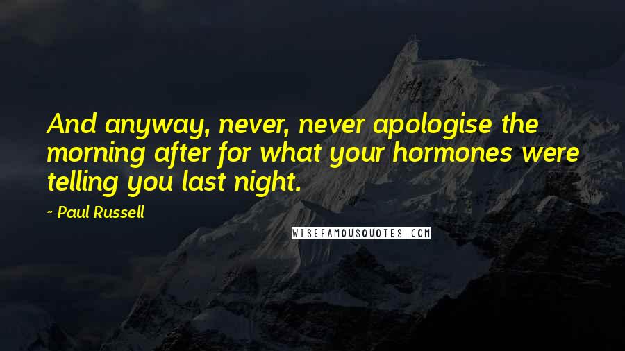 Paul Russell Quotes: And anyway, never, never apologise the morning after for what your hormones were telling you last night.