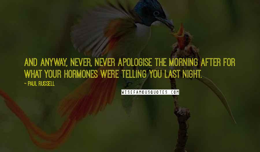 Paul Russell Quotes: And anyway, never, never apologise the morning after for what your hormones were telling you last night.