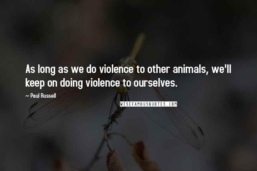 Paul Russell Quotes: As long as we do violence to other animals, we'll keep on doing violence to ourselves.