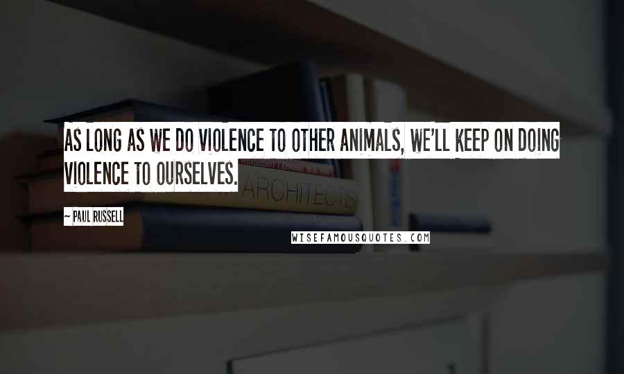 Paul Russell Quotes: As long as we do violence to other animals, we'll keep on doing violence to ourselves.