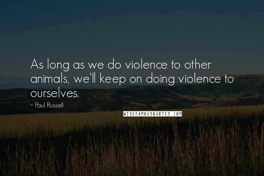 Paul Russell Quotes: As long as we do violence to other animals, we'll keep on doing violence to ourselves.