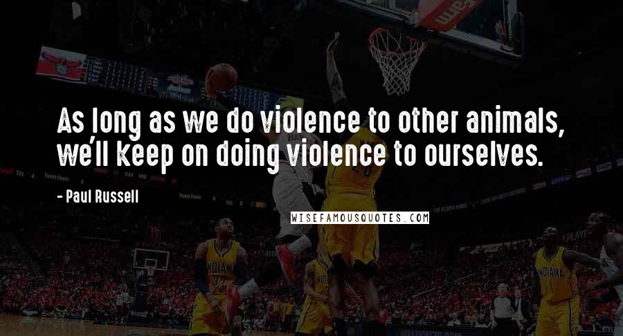 Paul Russell Quotes: As long as we do violence to other animals, we'll keep on doing violence to ourselves.