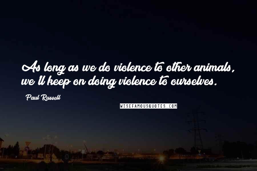 Paul Russell Quotes: As long as we do violence to other animals, we'll keep on doing violence to ourselves.