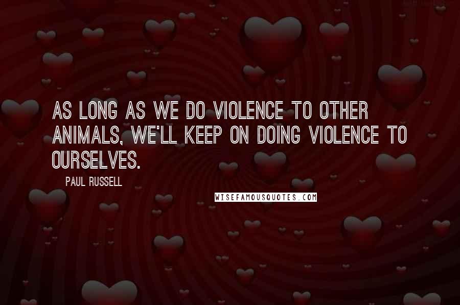 Paul Russell Quotes: As long as we do violence to other animals, we'll keep on doing violence to ourselves.