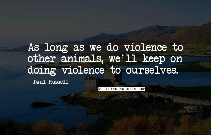 Paul Russell Quotes: As long as we do violence to other animals, we'll keep on doing violence to ourselves.