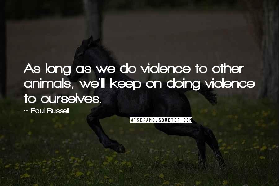 Paul Russell Quotes: As long as we do violence to other animals, we'll keep on doing violence to ourselves.