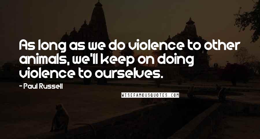 Paul Russell Quotes: As long as we do violence to other animals, we'll keep on doing violence to ourselves.