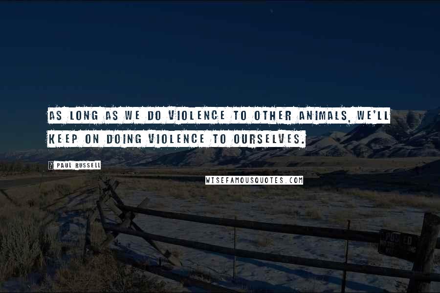 Paul Russell Quotes: As long as we do violence to other animals, we'll keep on doing violence to ourselves.