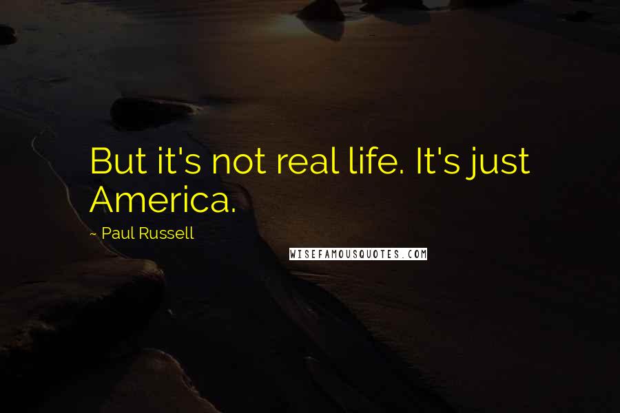 Paul Russell Quotes: But it's not real life. It's just America.