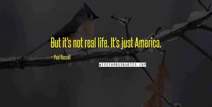 Paul Russell Quotes: But it's not real life. It's just America.