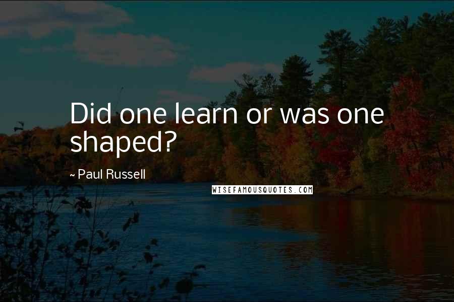Paul Russell Quotes: Did one learn or was one shaped?