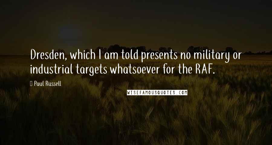 Paul Russell Quotes: Dresden, which I am told presents no military or industrial targets whatsoever for the RAF.