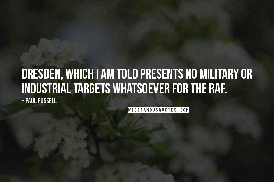 Paul Russell Quotes: Dresden, which I am told presents no military or industrial targets whatsoever for the RAF.