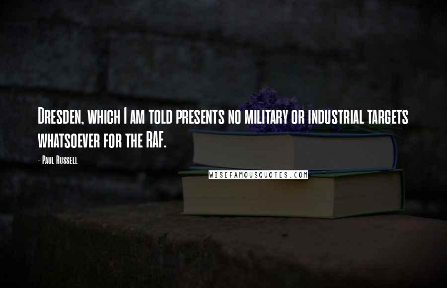 Paul Russell Quotes: Dresden, which I am told presents no military or industrial targets whatsoever for the RAF.