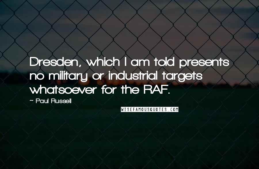 Paul Russell Quotes: Dresden, which I am told presents no military or industrial targets whatsoever for the RAF.