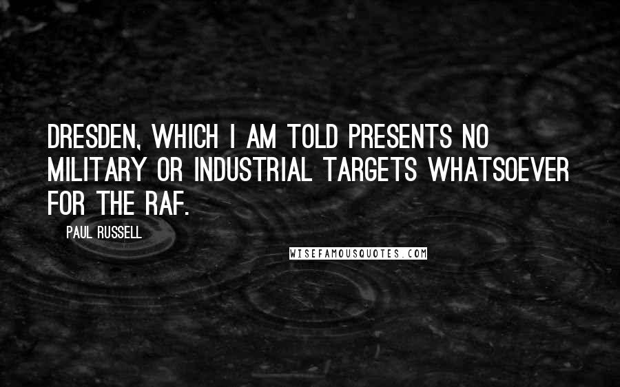Paul Russell Quotes: Dresden, which I am told presents no military or industrial targets whatsoever for the RAF.