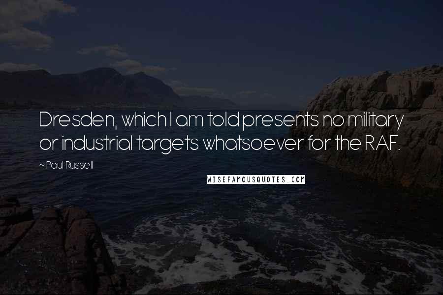 Paul Russell Quotes: Dresden, which I am told presents no military or industrial targets whatsoever for the RAF.