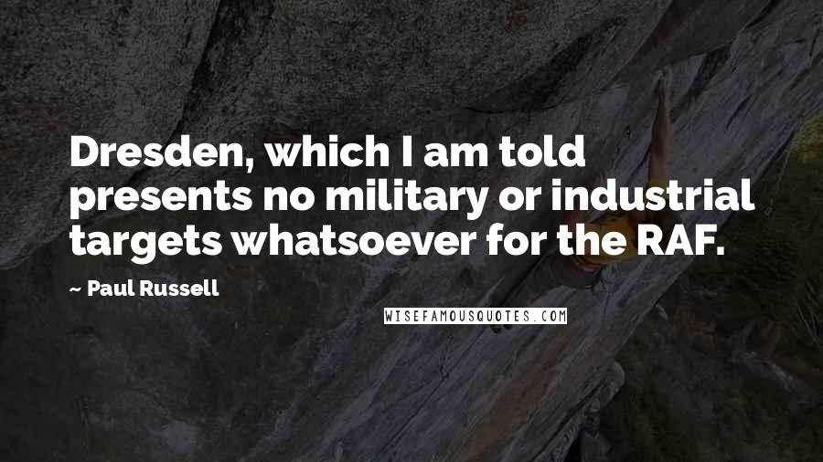 Paul Russell Quotes: Dresden, which I am told presents no military or industrial targets whatsoever for the RAF.