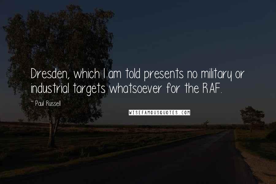 Paul Russell Quotes: Dresden, which I am told presents no military or industrial targets whatsoever for the RAF.