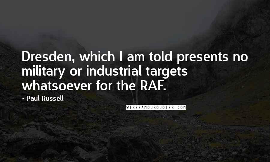 Paul Russell Quotes: Dresden, which I am told presents no military or industrial targets whatsoever for the RAF.