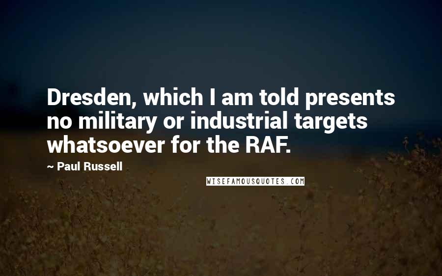 Paul Russell Quotes: Dresden, which I am told presents no military or industrial targets whatsoever for the RAF.