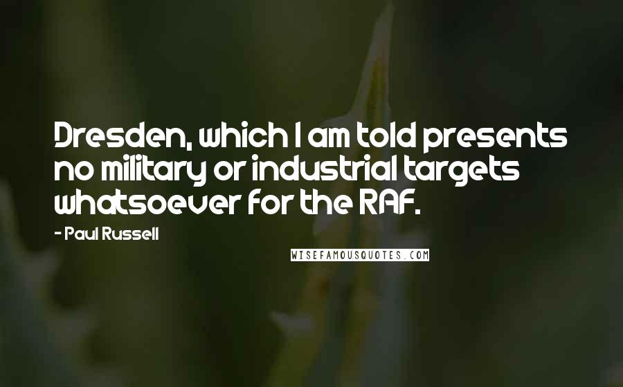 Paul Russell Quotes: Dresden, which I am told presents no military or industrial targets whatsoever for the RAF.