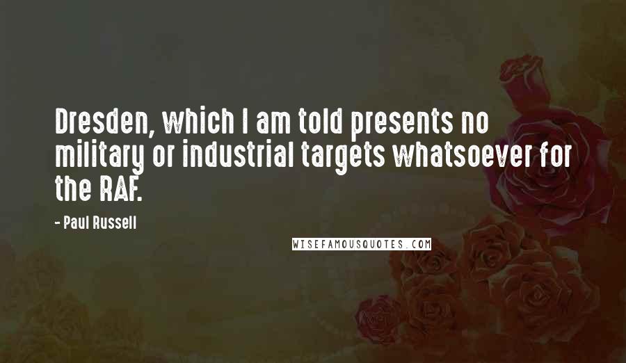 Paul Russell Quotes: Dresden, which I am told presents no military or industrial targets whatsoever for the RAF.