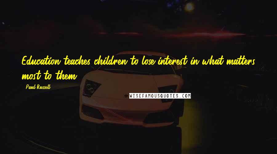 Paul Russell Quotes: Education teaches children to lose interest in what matters most to them.