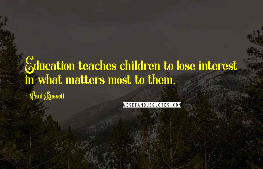 Paul Russell Quotes: Education teaches children to lose interest in what matters most to them.