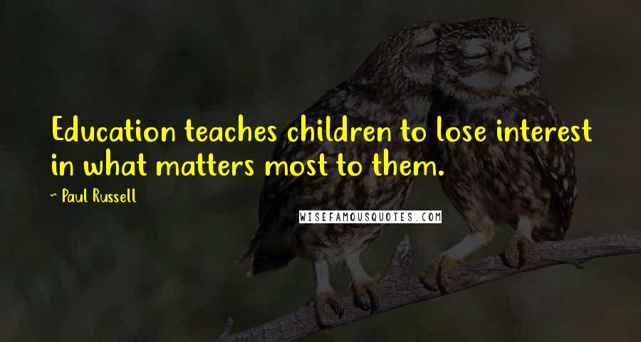 Paul Russell Quotes: Education teaches children to lose interest in what matters most to them.