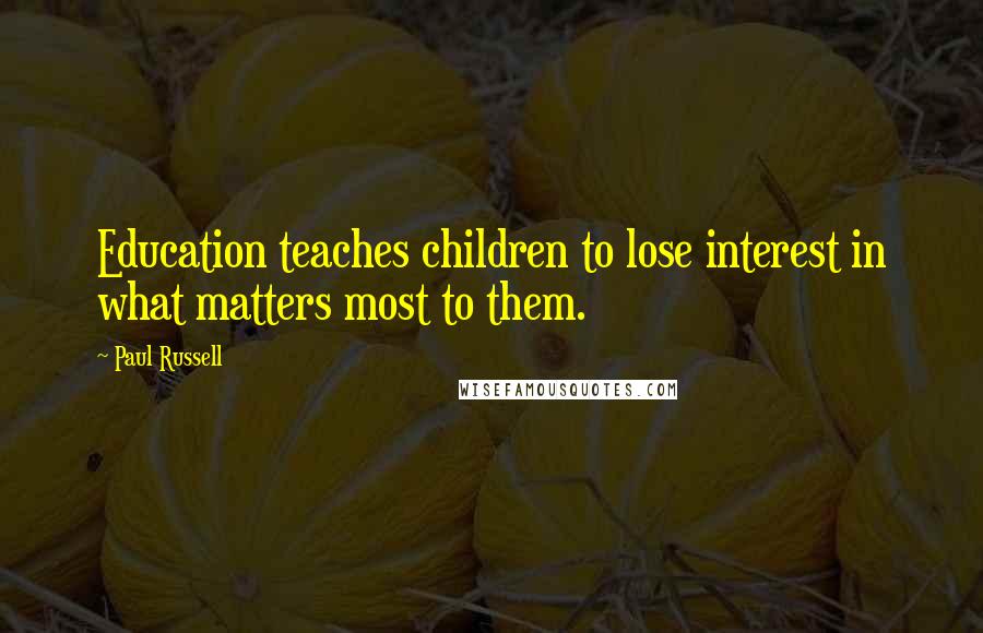 Paul Russell Quotes: Education teaches children to lose interest in what matters most to them.