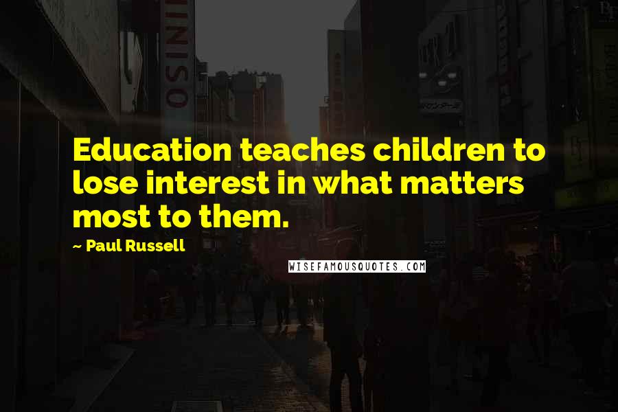 Paul Russell Quotes: Education teaches children to lose interest in what matters most to them.