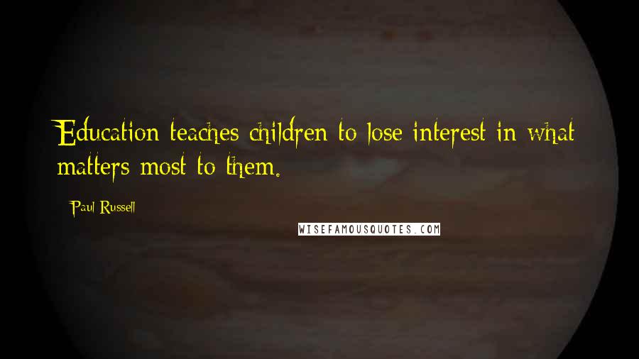 Paul Russell Quotes: Education teaches children to lose interest in what matters most to them.