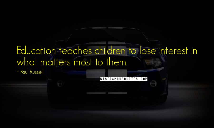 Paul Russell Quotes: Education teaches children to lose interest in what matters most to them.