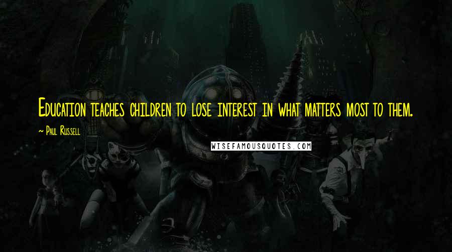 Paul Russell Quotes: Education teaches children to lose interest in what matters most to them.