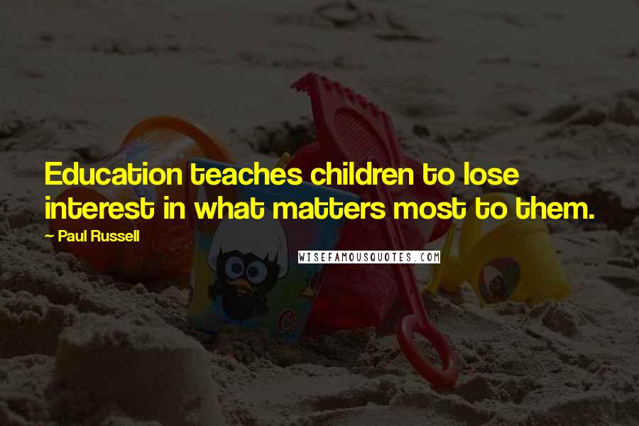 Paul Russell Quotes: Education teaches children to lose interest in what matters most to them.