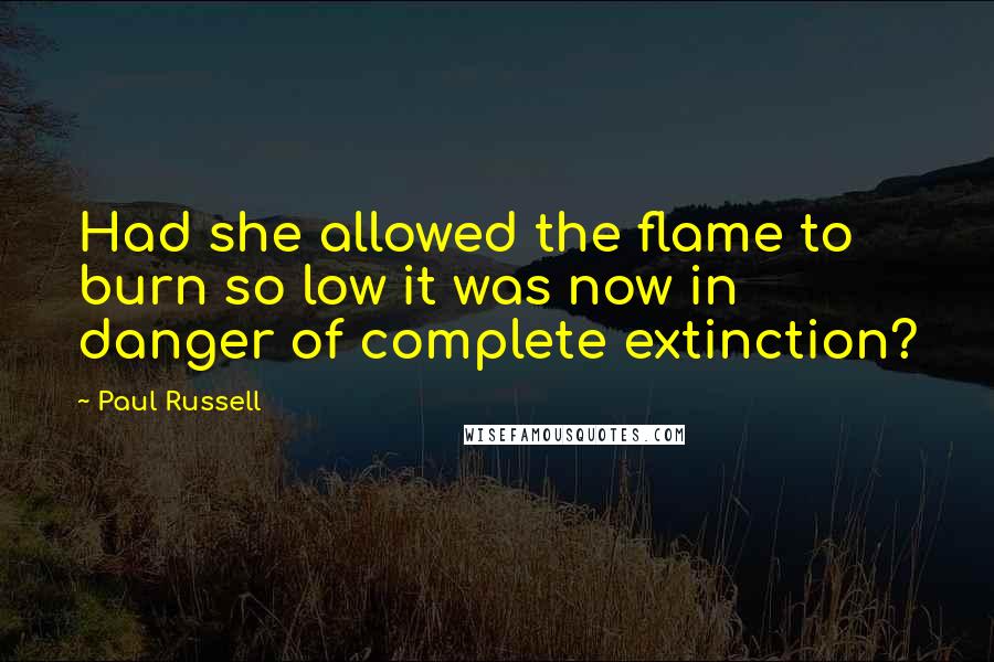 Paul Russell Quotes: Had she allowed the flame to burn so low it was now in danger of complete extinction?