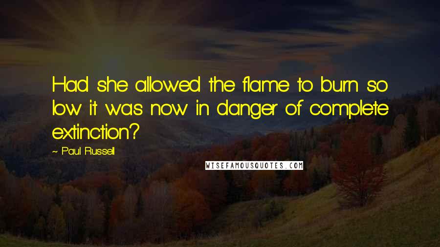Paul Russell Quotes: Had she allowed the flame to burn so low it was now in danger of complete extinction?