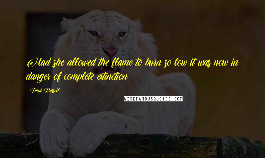 Paul Russell Quotes: Had she allowed the flame to burn so low it was now in danger of complete extinction?