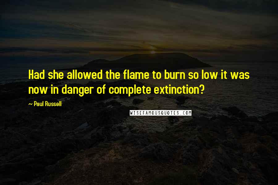Paul Russell Quotes: Had she allowed the flame to burn so low it was now in danger of complete extinction?